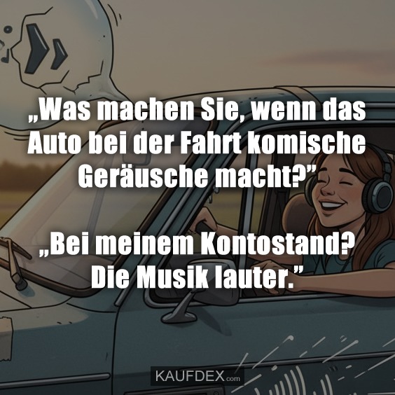 „Was machen Sie, wenn das Auto bei der Fahrt komische Geräusche macht?” „Bei meinem Kontostand? Die Musik lauter.”