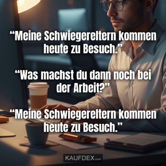 “Meine Schwiegereltern kommen heute zu Besuch.” “Was machst du dann noch bei der Arbeit?” “Meine Schwiegereltern kommen heute zu Besuch.”