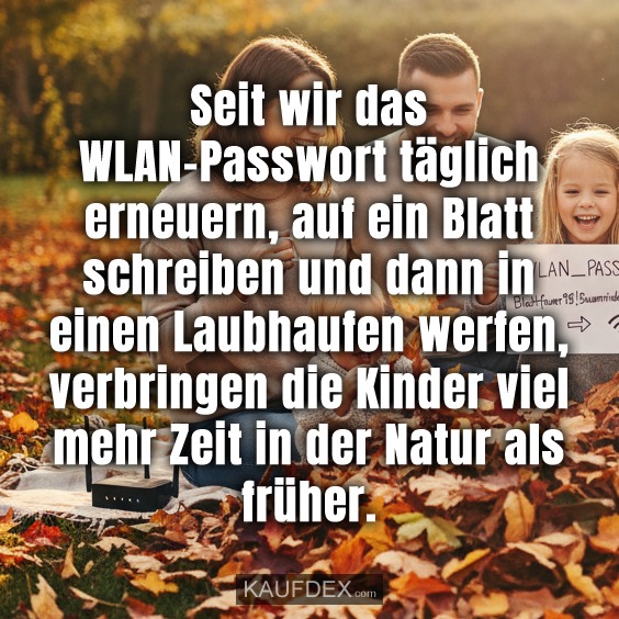 Seit wir das WLAN-Passwort täglich erneuern, auf ein Blatt schreiben und dann in einen Laubhaufen werfen, verbringen die Kinder viel mehr Zeit in der Natur als früher.