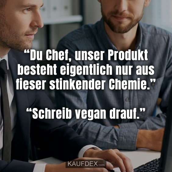 “Du Chef, unser Produkt besteht eigentlich nur aus fieser stinkender Chemie.” “Schreib vegan drauf.”