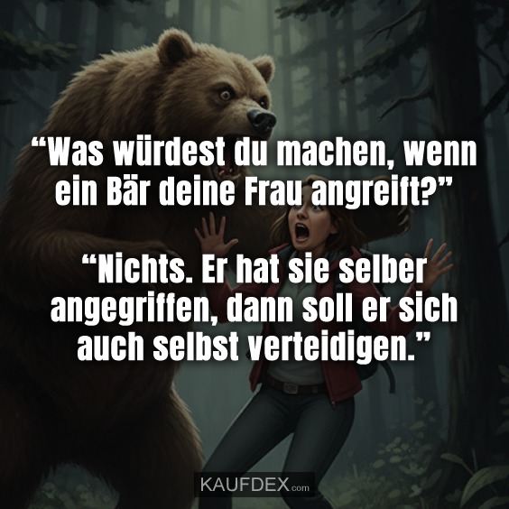 “Was würdest du machen, wenn ein Bär deine Frau angreift?” “Nichts. Er hat sie selber angegriffen, dann soll er sich auch selbst verteidigen.”