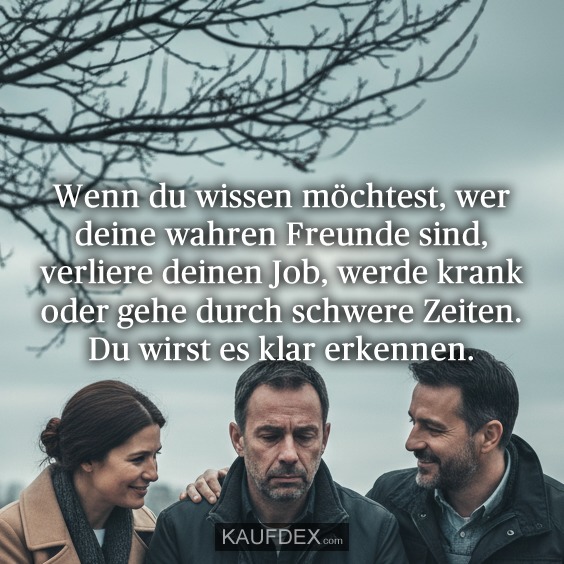 Wenn du wissen möchtest, wer deine wahren Freunde sind, verliere deinen Job, werde krank oder gehe durch schwere Zeiten. Du wirst es klar erkennen.