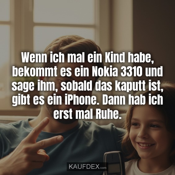 Wenn ich mal ein Kind habe, bekommt es ein Nokia 3310 und sage ihm, sobald das kaputt ist, gibt es ein iPhone. Dann hab ich erst mal Ruhe.
