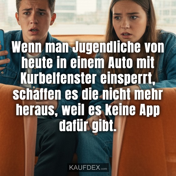Wenn man Jugendliche von heute in einem Auto mit Kurbelfenster einsperrt, schaffen es die nicht mehr heraus, weil es keine App dafür gibt.