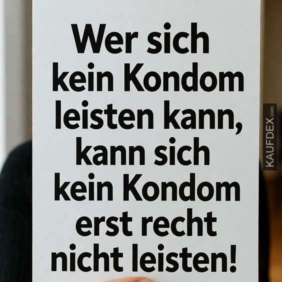 Wer sich kein Kondom leisten kann, kann sich kein Kondom erst recht nicht leisten!