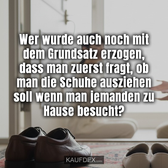 Wer wurde auch noch mit dem Grundsatz erzogen, dass man zuerst fragt, ob man die Schuhe ausziehen soll wenn man jemanden zu Hause besucht?