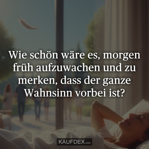 Wie schön wäre es, morgen früh aufzuwachen und zu merken, dass der ganze Wahnsinn vorbei ist?