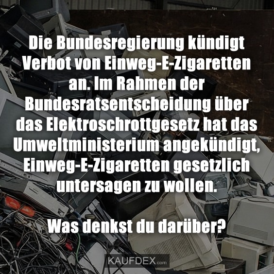 Die Bundesregierung kündigt Verbot von Einweg-E-Zigaretten an. Im Rahmen der Bundesratsentscheidung über das Elektroschrottgesetz hat das Umweltministerium angekündigt, Einweg-E-Zigaretten gesetzlich untersagen zu wollen. Was denkst du darüber?