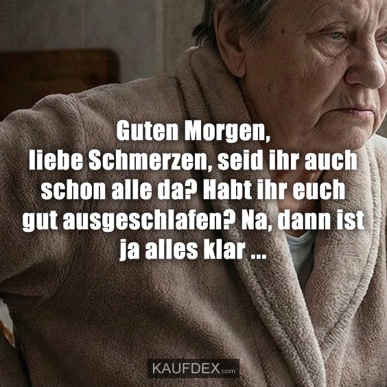 Guten Morgen, liebe Schmerzen, seid ihr auch schon alle da? Habt ihr euch gut ausgeschlafen? Na, dann ist ja alles klar ...