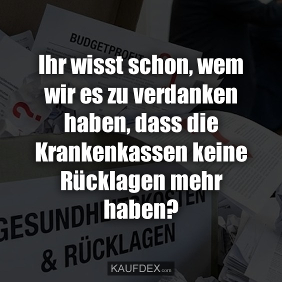 Ihr wisst schon, wem wir es zu verdanken haben, dass die Krankenkassen keine Rücklagen mehr haben?