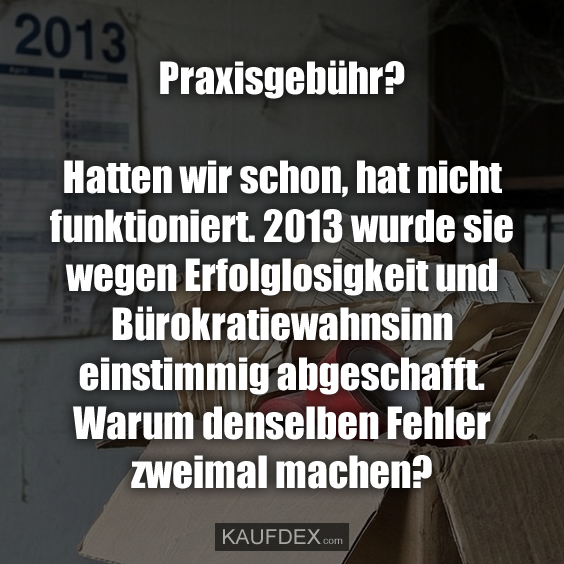 Praxisgebühr? Hatten wir schon, hat nicht funktioniert. 2013 wurde sie wegen Erfolglosigkeit und Bürokratiewahnsinn einstimmig abgeschafft. Warum denselben Fehler zweimal machen?