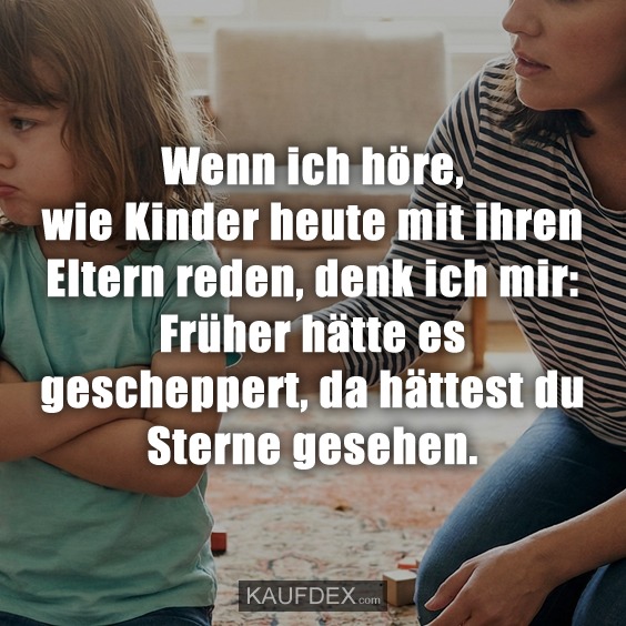 Wenn ich höre, wie Kinder heute mit ihren Eltern reden, denk ich mir: Früher hätte es gescheppert, da hättest du Sterne gesehen.