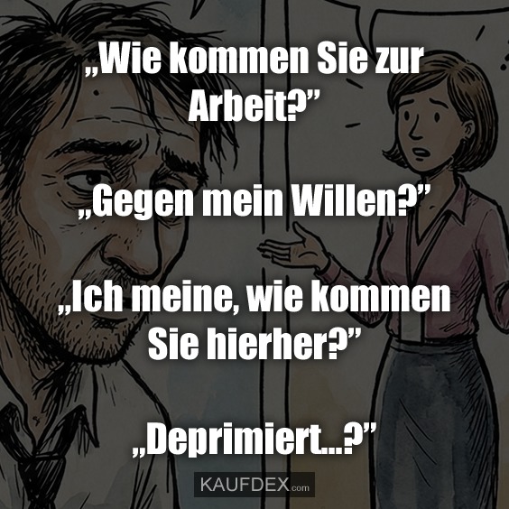 „Wie kommen Sie zur Arbeit?” „Gegen mein Willen?” „Ich meine, wie kommen Sie hierher?” „Deprimiert...?”