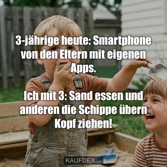 3-jährige heute: Smartphone von den Eltern mit eigenen Apps. Ich mit 3: Sand essen und anderen die Schippe übern Kopf ziehen!