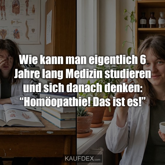 Wie kann man eigentlich 6 Jahre lang Medizin studieren und sich danach denken: “Homöopathie! Das ist es!”