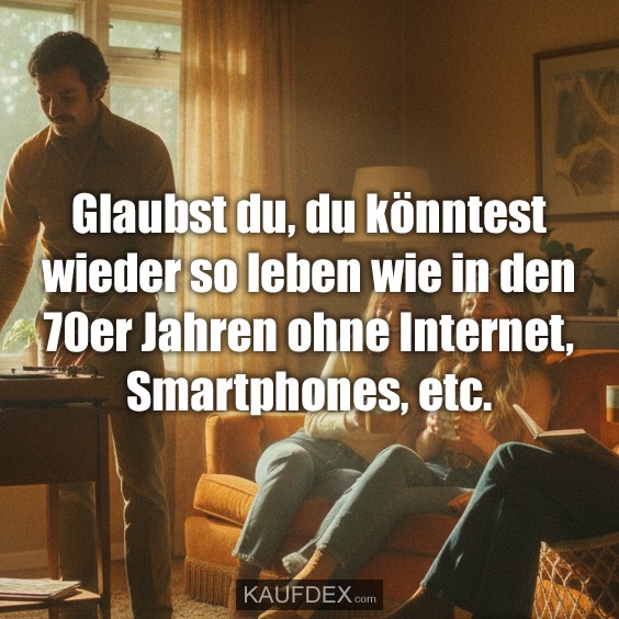 Glaubst du, du könntest wieder so leben wie in den 70er Jahren ohne Internet, Smartphones, etc.