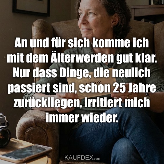 An und für sich komme ich mit dem Älterwerden gut klar. Nur dass Dinge, die neulich passiert sind, schon 25 Jahre zurückliegen, irritiert mich immer wieder.