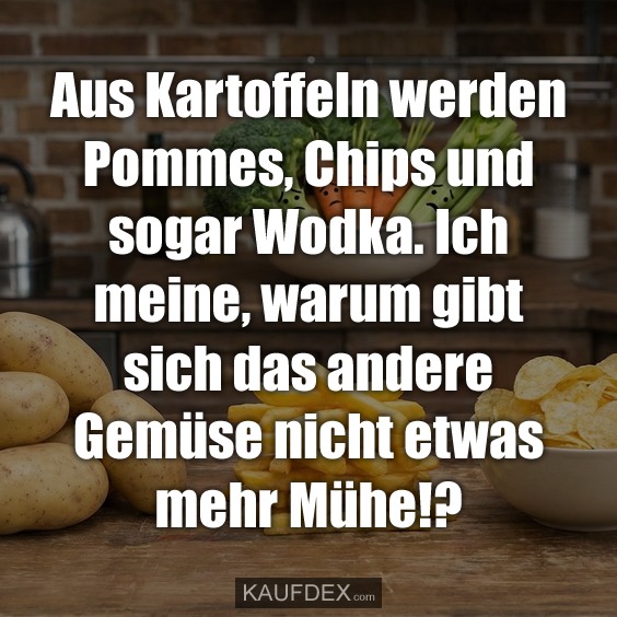 Aus Kartoffeln werden Pommes, Chips und sogar Wodka. Ich meine, warum gibt sich das andere Gemüse nicht etwas mehr Mühe!?