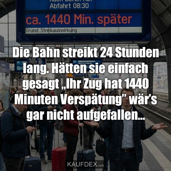 Die Bahn streikt 24 Stunden lang. Hätten sie einfach gesagt „Ihr Zug hat 1440 Minuten Verspätung” wär’s gar nicht aufgefallen...