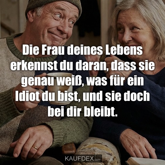 Die Frau deines Lebens erkennst du daran, dass sie genau weiß, was für ein Idiot du bist, und sie doch bei dir bleibt.
