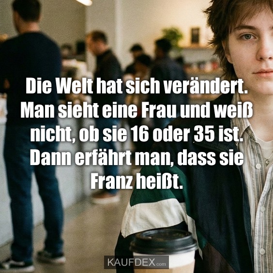 Die Welt hat sich verändert. Man sieht eine Frau und weiß nicht, ob sie 16 oder 35 ist. Dann erfährt man, dass sie Franz heißt.
