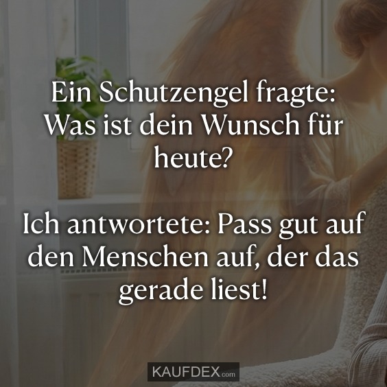 Ein Schutzengel fragte: Was ist dein Wunsch für heute? Ich antwortete: Pass gut auf den Menschen auf, der das gerade liest!
