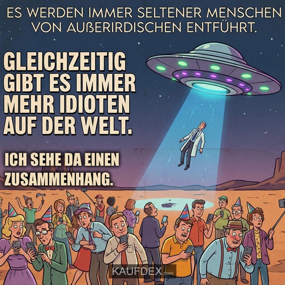 Es werden immer seltener Menschen von Außerirdischen entführt. Gleichzeitig gibt es immer mehr Idioten auf der Welt. Ich sehe da einen Zusammenhang.