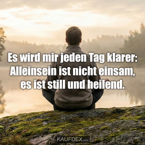 Es wird mir jeden Tag klarer: Alleinsein ist nicht einsam, es ist still und heilend.