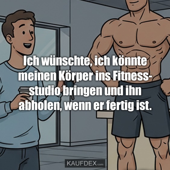 Ich wünschte, ich könnte meinen Körper ins Fitnessstudio bringen und ihn abholen, wenn er fertig ist.