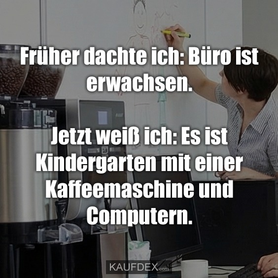 Früher dachte ich: Büro ist erwachsen. Jetzt weiß ich: Es ist Kindergarten mit einer Kaffeemaschine und Computern.