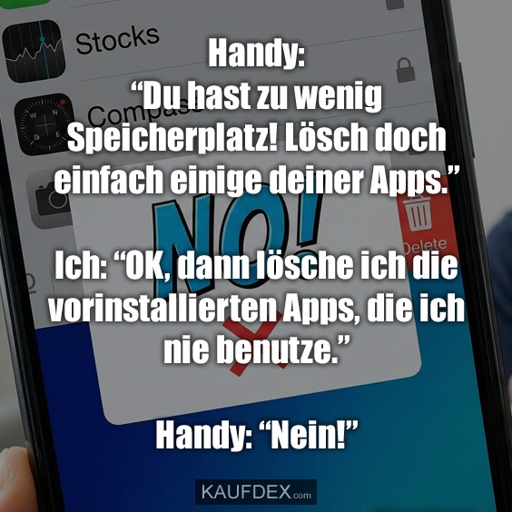 Handy: “Du hast zu wenig Speicherplatz! Lösch doch einfach einige deiner Apps.” Ich: “OK, dann lösche ich die vorinstallierten Apps, die ich nie benutze.” Handy: “Nein!”