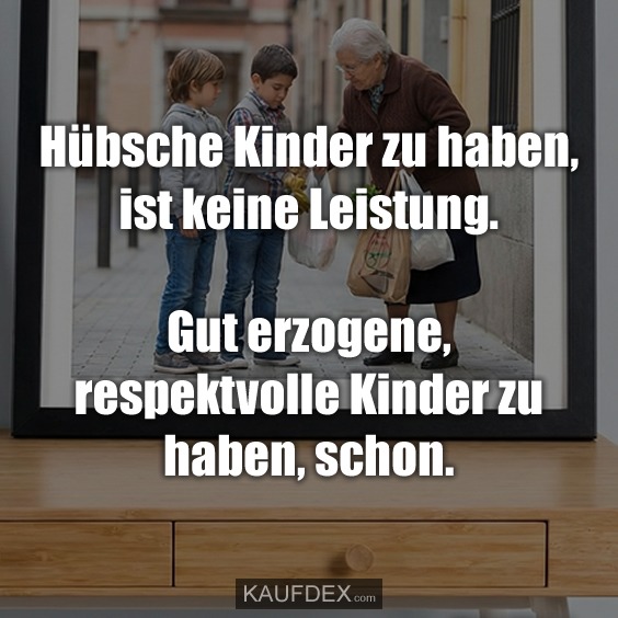 Hübsche Kinder zu haben, ist keine Leistung. Gut erzogene, respektvolle Kinder zu haben, schon.