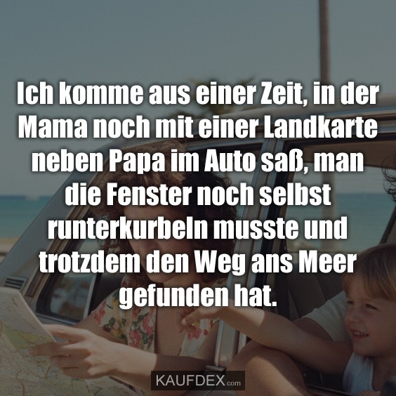 Ich komme aus einer Zeit, in der Mama noch mit einer Landkarte neben Papa im Auto saß, man die Fenster noch selbst runterkurbeln musste und trotzdem den Weg ans Meer gefunden hat.