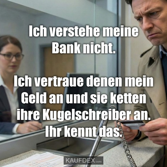 Ich verstehe meine Bank nicht. Ich vertraue denen mein Geld an und sie ketten ihre Kugelschreiber an. Ihr kennt das.