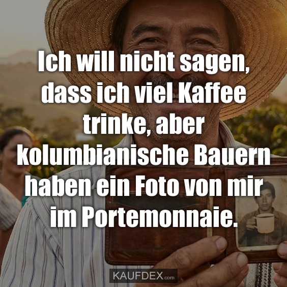 Ich will nicht sagen, dass ich viel Kaffee trinke, aber kolumbianische Bauern haben ein Foto von mir im Portemonnaie.