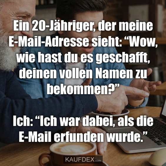 Ein 20-Jähriger, der meine E-Mail-Adresse sieht: “Wow, wie hast du es geschafft, deinen vollen Namen zu bekommen?” Ich: “Ich war dabei, als die E-Mail erfunden wurde.”