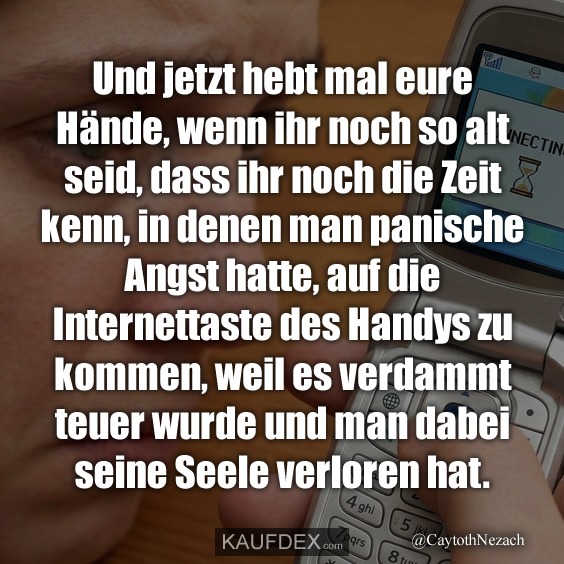 Und jetzt hebt mal eure Hände, wenn ihr noch so alt seid, dass ihr noch die Zeit kenn, in denen man panische Angst hatte, auf die Internettaste des Handys zu kommen, weil es verdammt teuer wurde und man dabei seine Seele verloren hat.