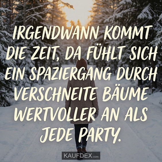 Irgendwann kommt die Zeit, da fühlt sich ein Spaziergang durch verschneite Bäume wertvoller an als jede Party