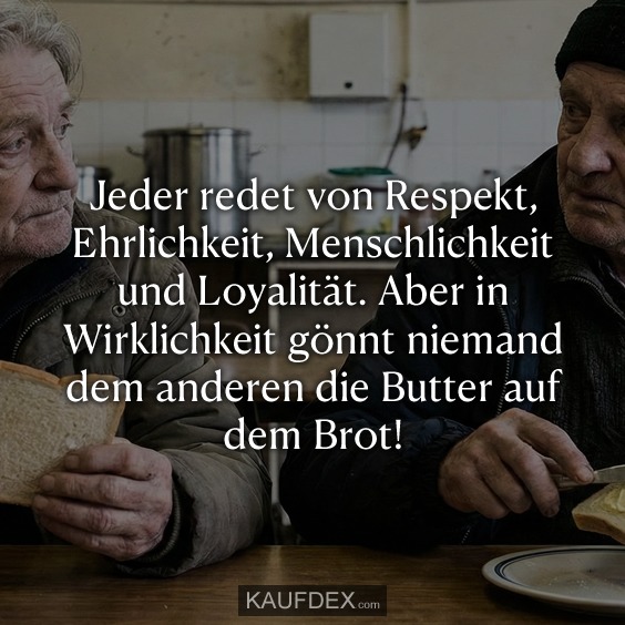 Jeder redet von Respekt, Ehrlichkeit, Menschlichkeit und Loyalität. Aber in Wirklichkeit gönnt niemand dem anderen die Butter auf dem Brot!