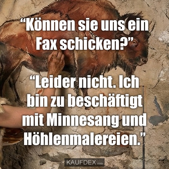 “Können sie uns ein Fax schicken?” “Leider nicht. Ich bin zu beschäftigt mit Minnesang und Höhlenmalereien.”