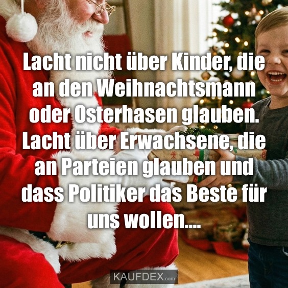 Lacht nicht über Kinder, die an den Weihnachtsmann oder Osterhasen glauben. Lacht über Erwachsene, die an Parteien glauben und dass Politiker das Beste für uns wollen....