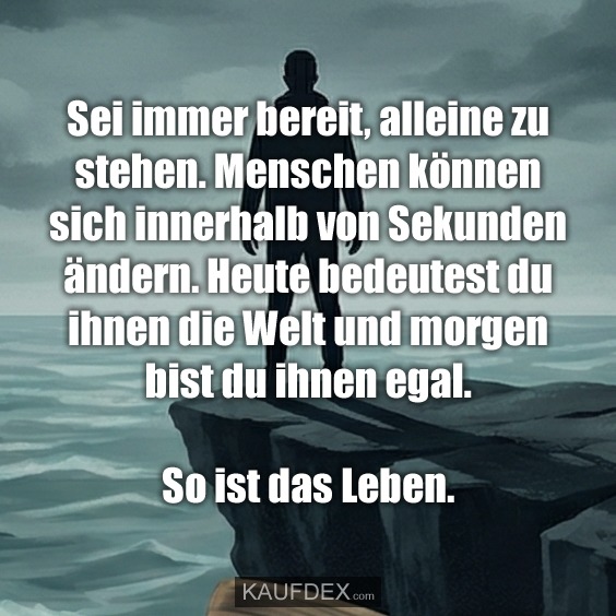Sei immer bereit, alleine zu stehen. Menschen können sich innerhalb von Sekunden ändern. Heute bedeutest du ihnen die Welt und morgen bist du ihnen egal. So ist das Leben.