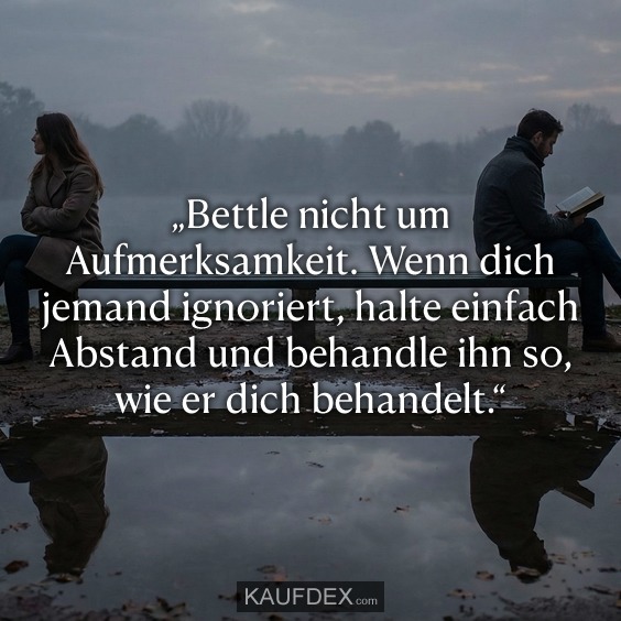 „Bettle nicht um Aufmerksamkeit. Wenn dich jemand ignoriert, halte einfach Abstand und behandle ihn so, wie er dich behandelt.“