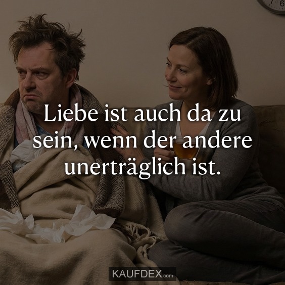 Liebe ist auch da zu sein, wenn der andere unerträglich ist.