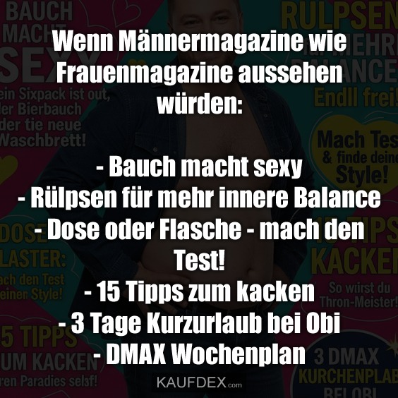 Wenn Männermagazine wie Frauenmagazine aussehen würden: - Bauch macht sexy - Rülpsen für mehr innere Balance - Dose oder Flasche - mach den Test! - 15 Tipps zum kacken - 3 Tage Kurzurlaub bei Obi - DMAX Wochenplan