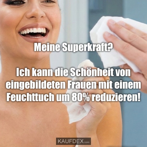 Meine Superkraft? Ich kann die Schönheit von eingebildeten Frauen mit einem Feuchttuch um 80% reduzieren!