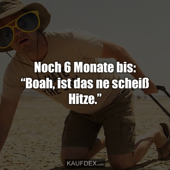 Noch 6 Monate bis: “Boah, ist das ne scheiß Hitze.”