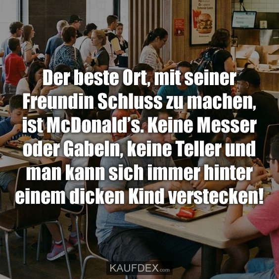 Der beste Ort, mit seiner Freundin Schluss zu machen, ist McDonald’s. Keine Messer oder Gabeln, keine Teller und man kann sich immer hinter einem dicken Kind verstecken!