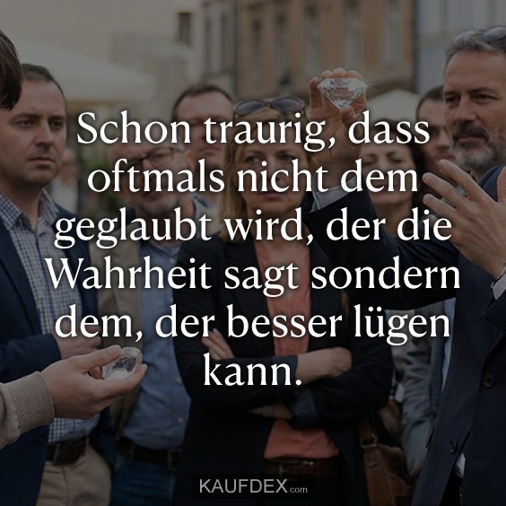 Schon traurig, dass oftmals nicht dem geglaubt wird, der die Wahrheit sagt sondern dem, der besser lügen kann.