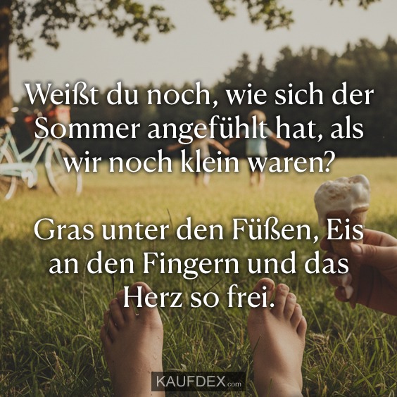Weißt du noch, wie sich der Sommer angefühlt hat, als wir noch klein waren? Gras unter den Füßen, Eis an den Fingern und das Herz so frei.